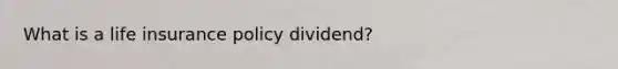 What is a life insurance policy dividend?