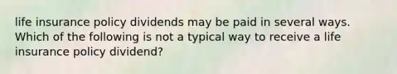 life insurance policy dividends may be paid in several ways. Which of the following is not a typical way to receive a life insurance policy dividend?