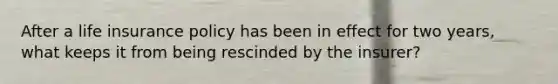 After a life insurance policy has been in effect for two years, what keeps it from being rescinded by the insurer?