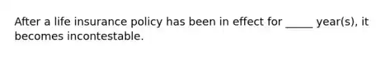 After a life insurance policy has been in effect for _____ year(s), it becomes incontestable.