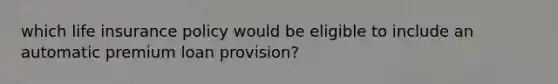 which life insurance policy would be eligible to include an automatic premium loan provision?