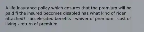 A life insurance policy which ensures that the premium will be paid fi the insured becomes disabled has what kind of rider attached? - accelerated benefits - waiver of premium - cost of living - return of premium