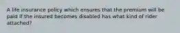 A life insurance policy which ensures that the premium will be paid if the insured becomes disabled has what kind of rider attached?