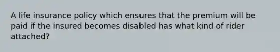 A life insurance policy which ensures that the premium will be paid if the insured becomes disabled has what kind of rider attached?