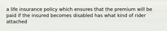 a life insurance policy which ensures that the premium will be paid if the insured becomes disabled has what kind of rider attached