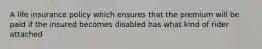 A life insurance policy which ensures that the premium will be paid if the insured becomes disabled has what kind of rider attached