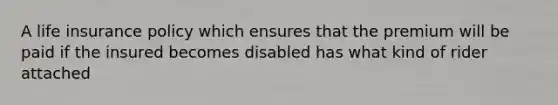 A life insurance policy which ensures that the premium will be paid if the insured becomes disabled has what kind of rider attached