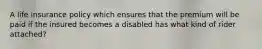 A life insurance policy which ensures that the premium will be paid if the insured becomes a disabled has what kind of rider attached?