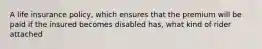 A life insurance policy, which ensures that the premium will be paid if the insured becomes disabled has, what kind of rider attached