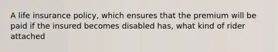 A life insurance policy, which ensures that the premium will be paid if the insured becomes disabled has, what kind of rider attached