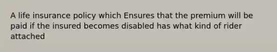 A life insurance policy which Ensures that the premium will be paid if the insured becomes disabled has what kind of rider attached