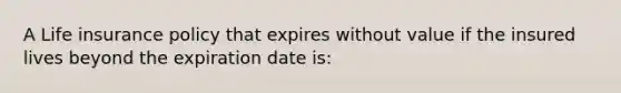 A Life insurance policy that expires without value if the insured lives beyond the expiration date is: