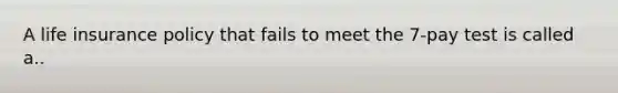 A life insurance policy that fails to meet the 7-pay test is called a..