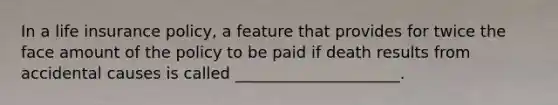 In a life insurance policy, a feature that provides for twice the face amount of the policy to be paid if death results from accidental causes is called _____________________.