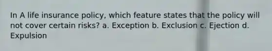 In A life insurance policy, which feature states that the policy will not cover certain risks? a. Exception b. Exclusion c. Ejection d. Expulsion