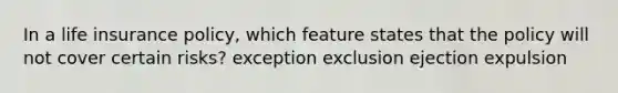 In a life insurance policy, which feature states that the policy will not cover certain risks? exception exclusion ejection expulsion