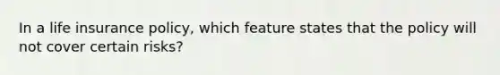 In a life insurance policy, which feature states that the policy will not cover certain risks?