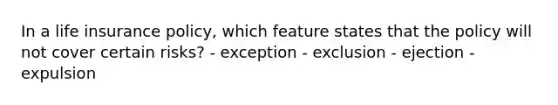 In a life insurance policy, which feature states that the policy will not cover certain risks? - exception - exclusion - ejection - expulsion