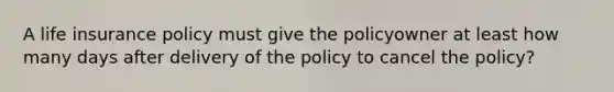 A life insurance policy must give the policyowner at least how many days after delivery of the policy to cancel the policy?