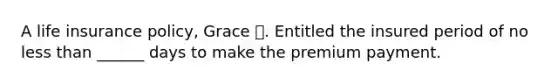 A life insurance policy, Grace 💗. Entitled the insured period of no less than ______ days to make the premium payment.