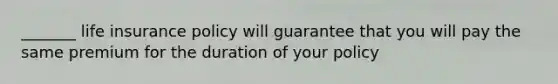 _______ life insurance policy will guarantee that you will pay the same premium for the duration of your policy