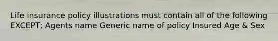 Life insurance policy illustrations must contain all of the following EXCEPT; Agents name Generic name of policy Insured Age & Sex