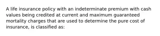 A life insurance policy with an indeterminate premium with cash values being credited at current and maximum guaranteed mortality charges that are used to determine the pure cost of insurance, is classified as: