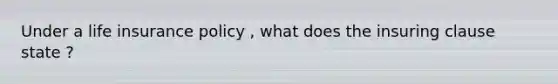 Under a life insurance policy , what does the insuring clause state ?