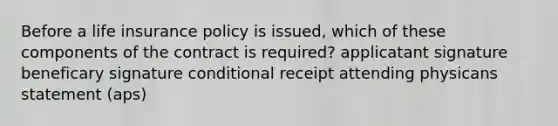 Before a life insurance policy is issued, which of these components of the contract is required? applicatant signature beneficary signature conditional receipt attending physicans statement (aps)