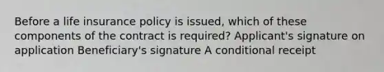 Before a life insurance policy is issued, which of these components of the contract is required? Applicant's signature on application Beneficiary's signature A conditional receipt