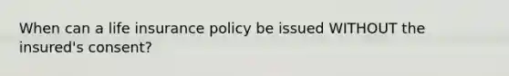 When can a life insurance policy be issued WITHOUT the insured's consent?