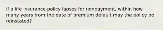 If a life insurance policy lapses for nonpayment, within how many years from the date of premium default may the policy be reinstated?