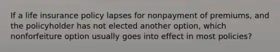 If a life insurance policy lapses for nonpayment of premiums, and the policyholder has not elected another option, which nonforfeiture option usually goes into effect in most policies?