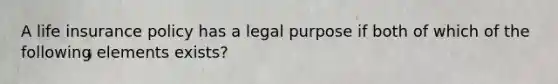 A life insurance policy has a legal purpose if both of which of the following elements exists?