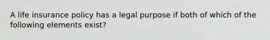 A life insurance policy has a legal purpose if both of which of the following elements exist?