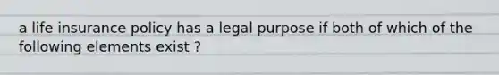 a life insurance policy has a legal purpose if both of which of the following elements exist ?