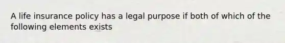 A life insurance policy has a legal purpose if both of which of the following elements exists