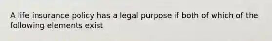 A life insurance policy has a legal purpose if both of which of the following elements exist