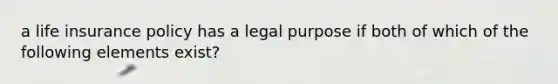 a life insurance policy has a legal purpose if both of which of the following elements exist?