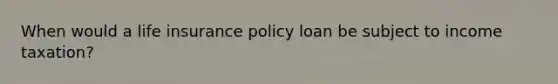 When would a life insurance policy loan be subject to income taxation?