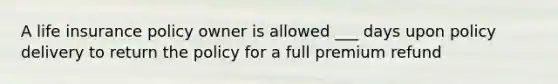 A life insurance policy owner is allowed ___ days upon policy delivery to return the policy for a full premium refund