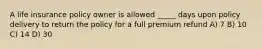 A life insurance policy owner is allowed _____ days upon policy delivery to return the policy for a full premium refund A) 7 B) 10 C) 14 D) 30