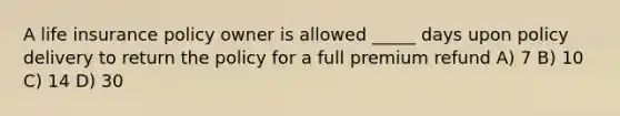 A life insurance policy owner is allowed _____ days upon policy delivery to return the policy for a full premium refund A) 7 B) 10 C) 14 D) 30