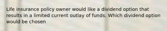 Life insurance policy owner would like a dividend option that results in a limited current outlay of funds. Which dividend option would be chosen