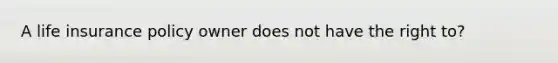 A life insurance policy owner does not have the right to?