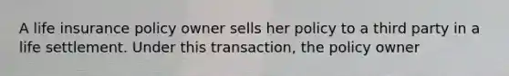 A life insurance policy owner sells her policy to a third party in a life settlement. Under this transaction, the policy owner