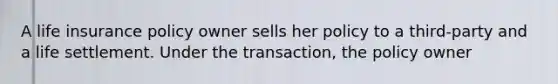 A life insurance policy owner sells her policy to a third-party and a life settlement. Under the transaction, the policy owner