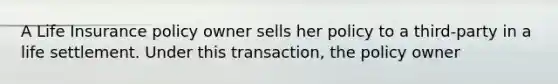 A Life Insurance policy owner sells her policy to a third-party in a life settlement. Under this transaction, the policy owner