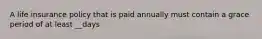 A life insurance policy that is paid annually must contain a grace period of at least __days