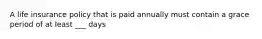 A life insurance policy that is paid annually must contain a grace period of at least ___ days